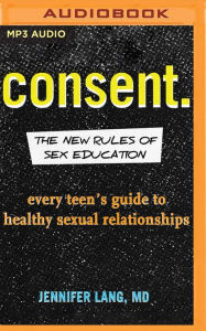 Title: Consent.: The New Rules of Sex Education: Every Teen's Guide to Healthy Sexual Relationships, Author: Jennifer Lang MD