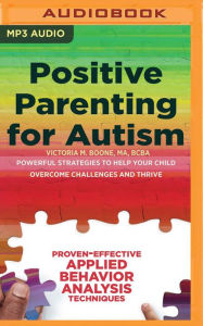 Title: Positive Parenting for Autism: Powerful Strategies to Help Your Child Overcome Challenges and Thrive, Author: Victoria M. Boone MA