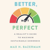 Title: Better, Not Perfect: A Realist's Guide to Maximum Sustainable Goodness, Author: Max H. Bazerman