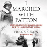 Title: I Marched with Patton: A Firsthand Account of World War II Alongside One of the U.S. Army's Greatest Generals, Author: Frank Sisson
