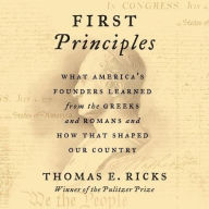Title: First Principles: What America's Founders Learned from the Greeks and Romans and How That Shaped Our Country, Author: Thomas E Ricks