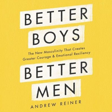 Better Boys, Better Men: The New Masculinity That Creates Greater Courage and Emotional Resiliency