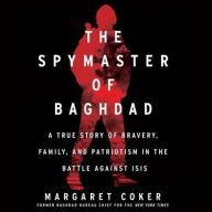 Title: The Spymaster of Baghdad: A True Story of Bravery, Family, and Patriotism in the Battle against ISIS, Author: Margaret Coker