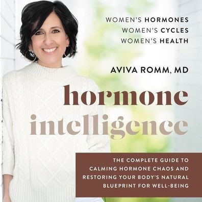 Hormone Intelligence: The Complete Guide to Calming Hormone Chaos and Restoring Your Body's Natural Blueprint for Wellbeing