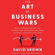 Title: The Art of Business Wars: Battle-Tested Lessons for Leaders and Entrepreneurs from History's Greatest Rivalries, Author: David Brown