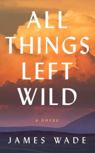 Title: All Things Left Wild, Author: James Wade