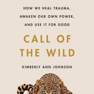 Title: Call of the Wild: How We Heal Trauma, Awaken Our Own Power, and Use It for Good, Author: Kimberly Ann Johnson