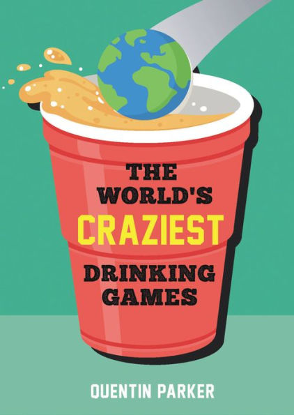 the World's Craziest Drinking Games: Fun Party Games from around World to Liven Up Any Social Event