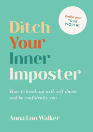 Title: Ditch Your Inner Imposter: How to break up with self-doubt and be confidently you, Author: Anna Lou Walker