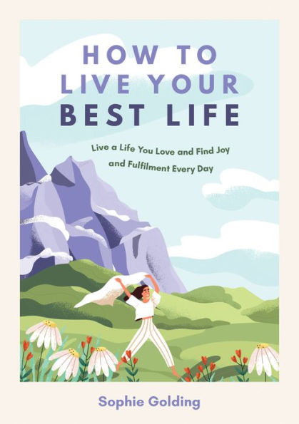 How to Live Your Best Life: Live a Life You Love and Find Joy and Fulfilment Every Day