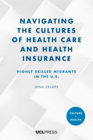 Title: Navigating the Cultures of Health Care and Health Insurance: Highly Skilled Migrants in the U.S., Author: Nina Zeldes