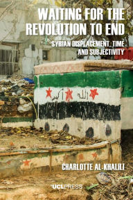 Title: Waiting For The Revolution To End: Syrian Displacement, Time and Subjectivity, Author: Charlotte Al-Khalili