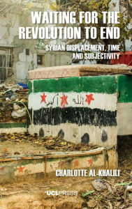 Title: Waiting For The Revolution To End: Syrian Displacement, Time and Subjectivity, Author: Charlotte Al-Khalili