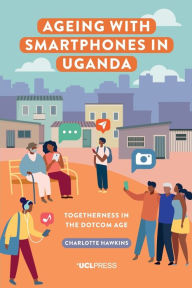 Title: Ageing with Smartphones in Uganda: Togetherness in the Dotcom Age, Author: Charlotte Hawkins