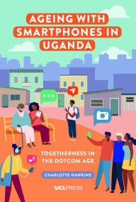 Title: Ageing with Smartphones in Uganda: Togetherness in the dotcom age, Author: Charlotte Hawkins