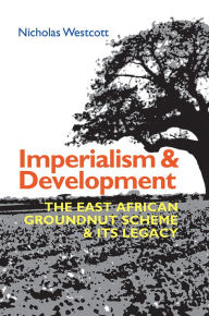 Title: Imperialism and Development: The East African Groundnut Scheme and its Legacy, Author: Nicholas Westcott