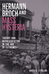 Title: Hermann Broch and Mass Hysteria: Theory and Representation in the Age of Extremes, Author: Brett E. Sterling