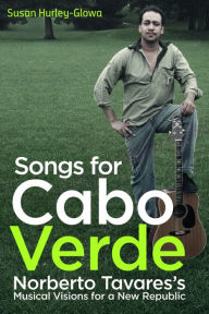Title: Songs for Cabo Verde: Norberto Tavares's Musical Visions for a New Republic, Author: Susan Hurley-Glowa