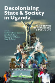 Title: Decolonising State & Society in Uganda: The Politics of Knowledge & Public Life, Author: Katherine Bruce-Lockhart