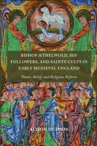 Title: Bishop Æthelwold, his Followers, and Saints' Cults in Early Medieval England: Power, Belief, and Religious Reform, Author: Alison Hudson