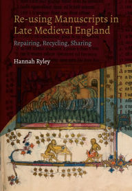 Title: Re-using Manuscripts in Late Medieval England: Repairing, Recycling, Sharing, Author: Hannah Ryley