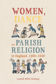 Title: Women, Dance and Parish Religion in England, 1300-1640: Negotiating the Steps of Faith, Author: Lynneth Miller Renberg