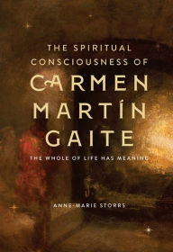 Title: The Spiritual Consciousness of Carmen Martín Gaite: The Whole of Life has Meaning, Author: Anne-Marie Storrs