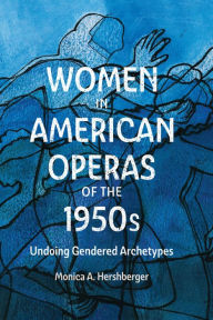 Title: Women in American Operas of the 1950s: Undoing Gendered Archetypes, Author: Monica A. Hershberger