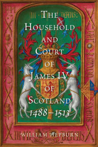 Title: The Household and Court of James IV of Scotland, 1488-1513, Author: William Hepburn