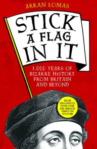 Title: Stick a Flag in It: 1,000 years of bizarre history from Britain and beyond, Author: Arran Lomas