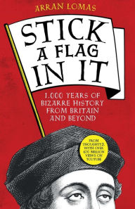 Title: Stick a Flag in It: 1,000 years of bizarre history from Britain and beyond, Author: Arran Lomas