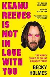 Title: Keanu Reeves Is Not In Love With You: The Murky World of Online Romance Fraud, Author: Becky Holmes