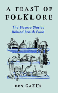 Title: A Feast of Folklore: The Bizarre Stories Behind British Food, Author: Ben Gazur
