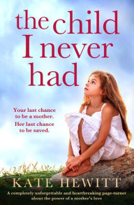 Title: The Child I Never Had: A completely unforgettable and heartbreaking page-turner about the power of a mother's love, Author: Kate Hewitt