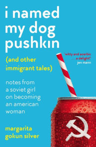 Title: I Named My Dog Pushkin (And Other Immigrant Tales): Notes From a Soviet Girl on Becoming an American Woman, Author: Margarita Gokun Silver