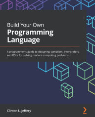 Title: Build Your Own Programming Language: A programmer's guide to designing compilers, interpreters, and DSLs for solving modern computing problems, Author: Clinton  L. Jeffery
