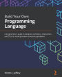 Build Your Own Programming Language: A programmer's guide to designing compilers, interpreters, and DSLs for solving modern computing problems
