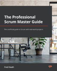 Title: The Professional Scrum Master Guide: The unofficial guide to Scrum with real-world projects, Author: Fred Heath