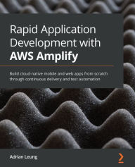 Title: Rapid Application Development with AWS Amplify: Build cloud-native mobile and web apps from scratch through continuous delivery and test automation, Author: Adrian Leung