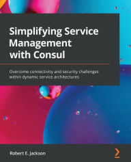 Title: Simplifying Service Management with Consul: Overcome connectivity and security challenges within dynamic service architectures, Author: Robert E. Jackson
