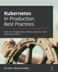 Title: Kubernetes in Production Best Practices: Build and manage highly available production-ready Kubernetes clusters, Author: Aly Saleh