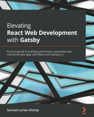 Title: Elevating React Web Development with Gatsby: Practical guide to building performant, accessible, and interactive web apps with React and Gatsby.js 4, Author: Samuel Larsen-Disney