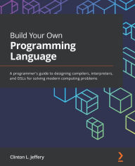 Title: Build Your Own Programming Language: A programmer's guide to designing compilers, interpreters, and DSLs for solving modern computing problems, Author: Clinton L Jeffery