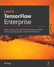 Title: Learn TensorFlow Enterprise: Build, manage, and scale machine learning workloads seamlessly using Google's TensorFlow Enterprise, Author: KC Tung