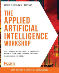 Title: The Applied Artificial Intelligence Workshop: Start working with AI today, to build games, design decision trees, and train your own machine learning models, Author: Anthony So