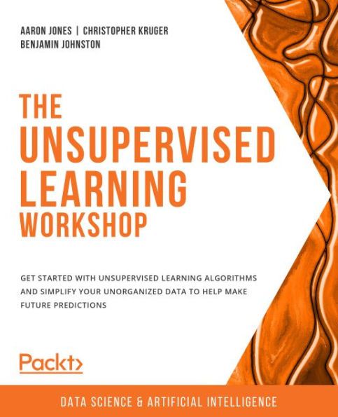 The Unsupervised Learning Workshop: Get started with unsupervised learning algorithms and simplify your unorganized data to help make future predictions