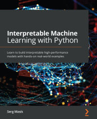 Title: Interpretable Machine Learning with Python: Learn to build interpretable high-performance models with hands-on real-world examples, Author: Serg Masís