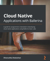Title: Cloud Native Applications with Ballerina: A guide for programmers interested in developing cloud native applications using Ballerina Swan Lake, Author: Dhanushka Madushan