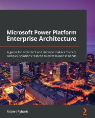 Title: Microsoft Power Platform Enterprise Architecture: A guide for architects and decision makers to craft complex solutions tailored to meet business needs, Author: Robert Rybaric