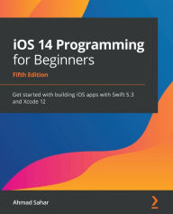 Title: iOS 14 Programming for Beginners: Get started with building iOS apps with Swift 5.3 and Xcode 12, Author: Ahmad Sahar